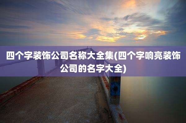 四个字装饰公司名称大全集(四个字响亮装饰公司的名字大全)