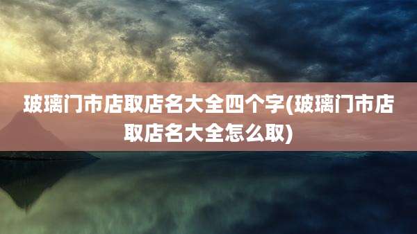 玻璃门市店取店名大全四个字(玻璃门市店取店名大全怎么取)