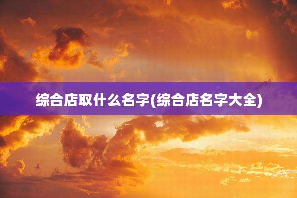 综合店取什么名字(综合店名字大全)