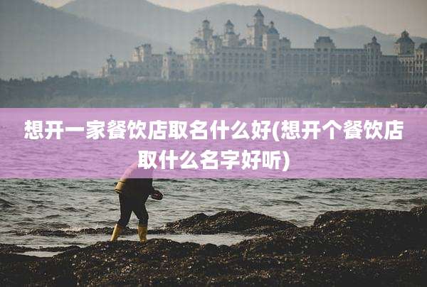 想开一家餐饮店取名什么好(想开个餐饮店取什么名字好听)