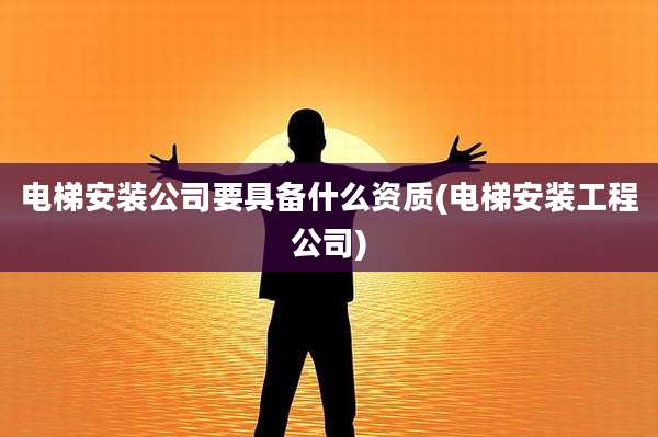 电梯安装公司要具备什么资质(电梯安装工程公司)