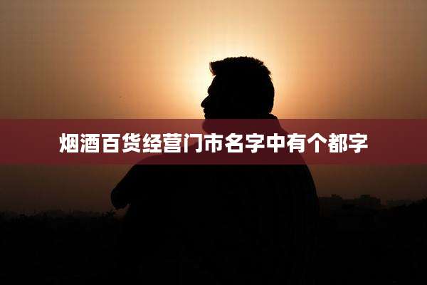 烟酒百货经营门市名字中有个都字