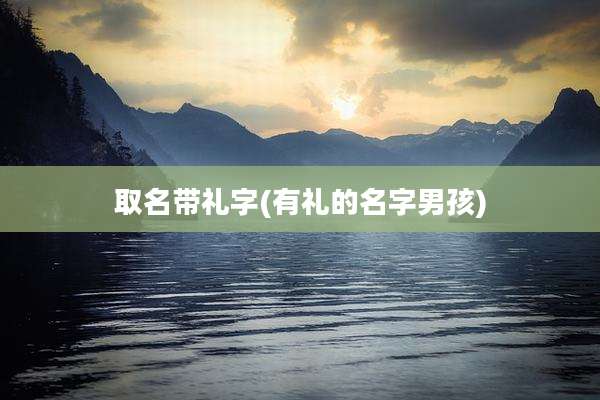 取名带礼字(有礼的名字男孩)