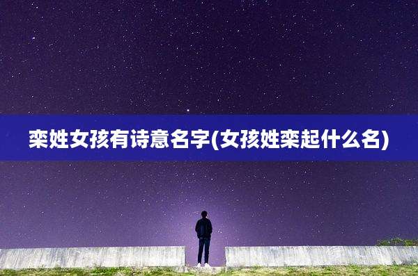 栾姓女孩有诗意名字(女孩姓栾起什么名)