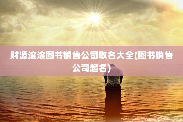 财源滚滚图书销售公司取名大全(图书销售公司起名)