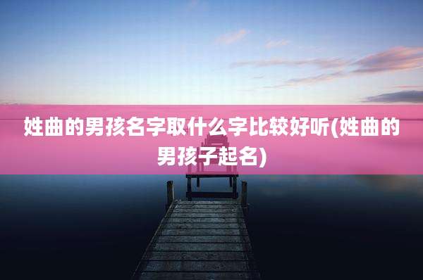姓曲的男孩名字取什么字比较好听(姓曲的男孩子起名)