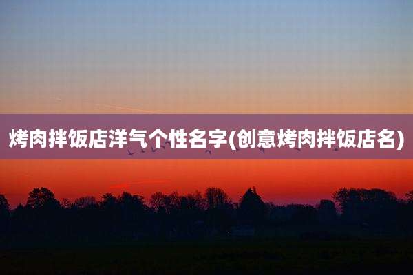 烤肉拌饭店洋气个性名字(创意烤肉拌饭店名)