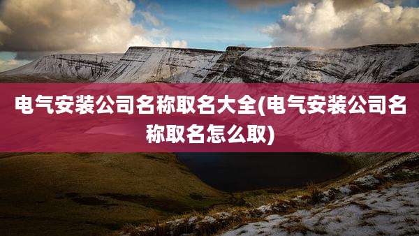 电气安装公司名称取名大全(电气安装公司名称取名怎么取)