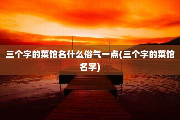 三个字的菜馆名什么俗气一点(三个字的菜馆名字)