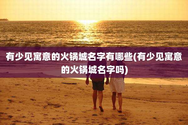 有少见寓意的火锅城名字有哪些(有少见寓意的火锅城名字吗)