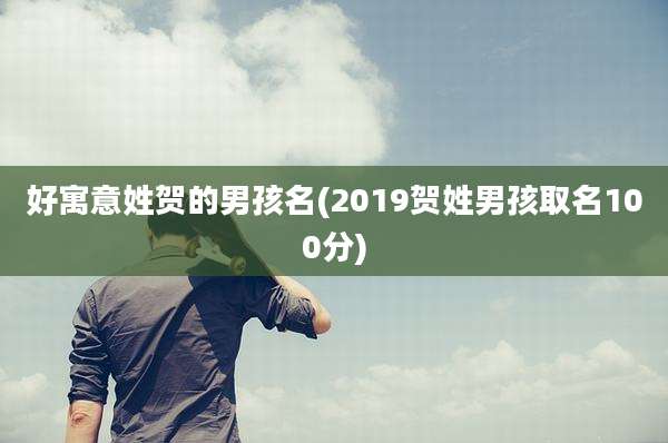 好寓意姓贺的男孩名(2019贺姓男孩取名100分)