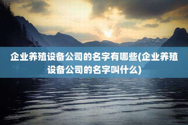 企业养殖设备公司的名字有哪些(企业养殖设备公司的名字叫什么)