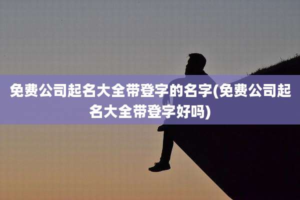 免费公司起名大全带登字的名字(免费公司起名大全带登字好吗)