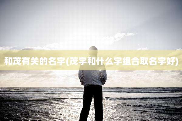 和茂有关的名字(茂字和什么字组合取名字好)