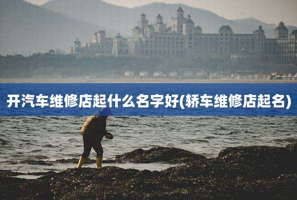 开汽车维修店起什么名字好(轿车维修店起名)