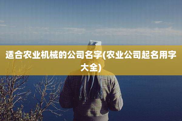 适合农业机械的公司名字(农业公司起名用字大全)