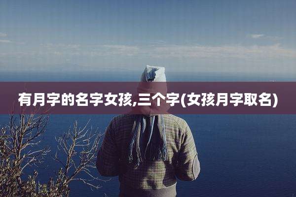 有月字的名字女孩,三个字(女孩月字取名)