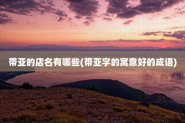 带亚的店名有哪些(带亚字的寓意好的成语)