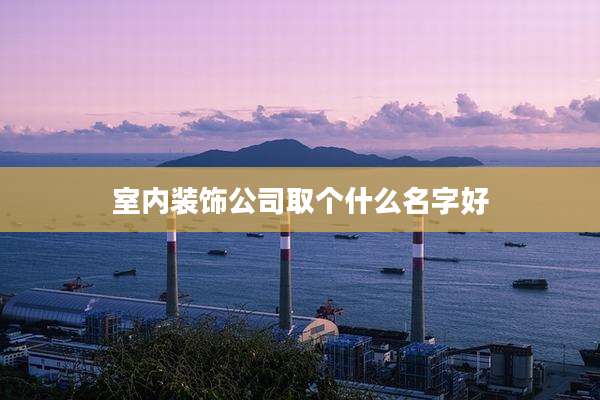 室内装饰公司取个什么名字好
