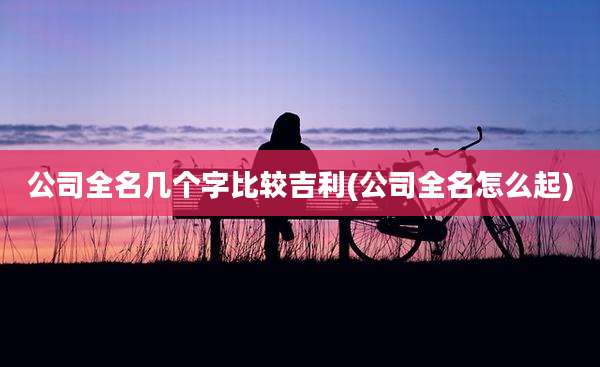 公司全名几个字比较吉利(公司全名怎么起)