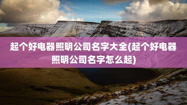 起个好电器照明公司名字大全(起个好电器照明公司名字怎么起)