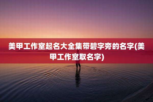 美甲工作室起名大全集带碧字旁的名字(美甲工作室取名字)