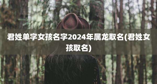 君姓单字女孩名字2024年属龙取名(君姓女孩取名)