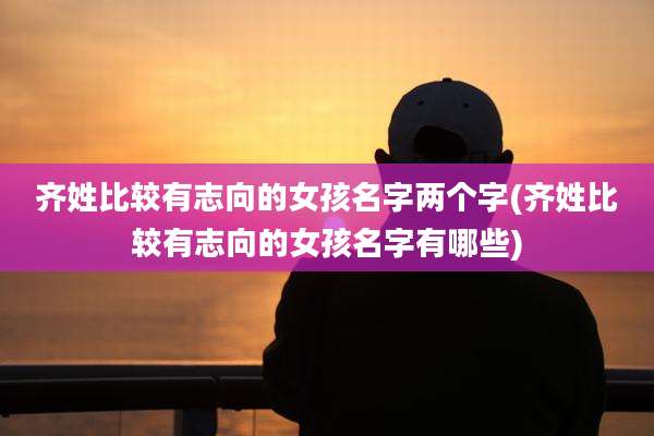 齐姓比较有志向的女孩名字两个字(齐姓比较有志向的女孩名字有哪些)