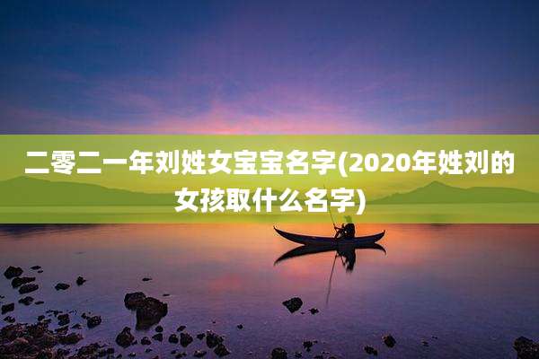 二零二一年刘姓女宝宝名字(2020年姓刘的女孩取什么名字)