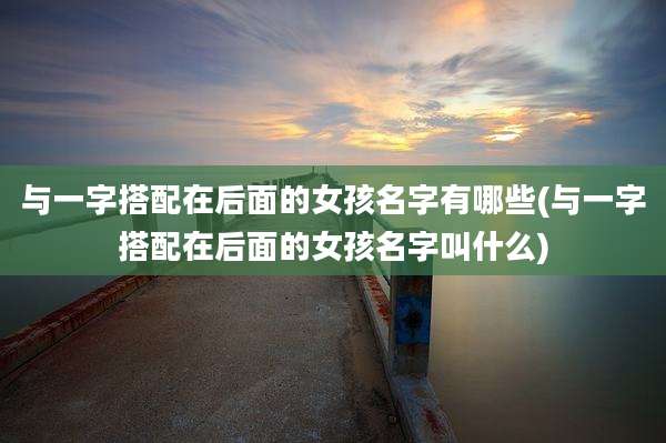 与一字搭配在后面的女孩名字有哪些(与一字搭配在后面的女孩名字叫什么)