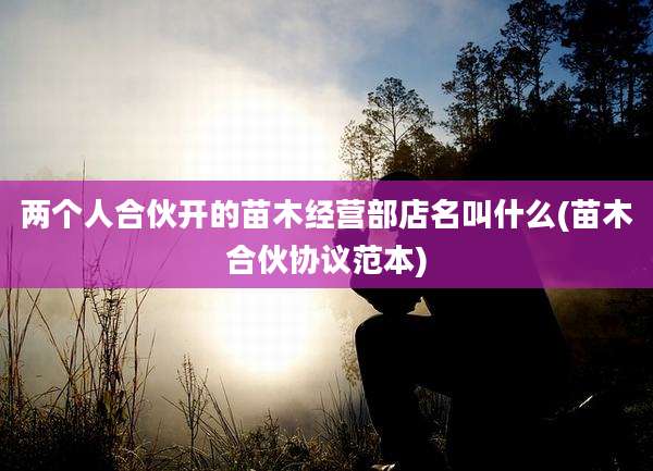 两个人合伙开的苗木经营部店名叫什么(苗木合伙协议范本)