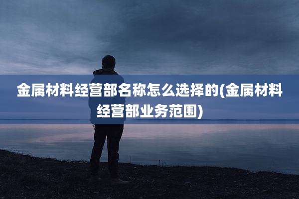 金属材料经营部名称怎么选择的(金属材料经营部业务范围)