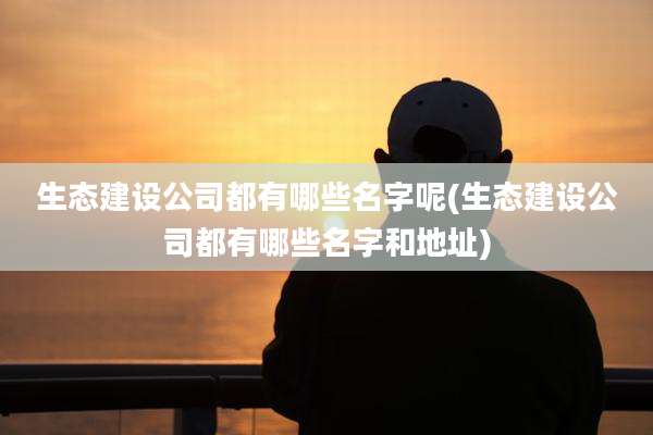 生态建设公司都有哪些名字呢(生态建设公司都有哪些名字和地址)