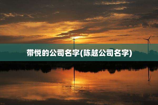 带悦的公司名字(陈越公司名字)