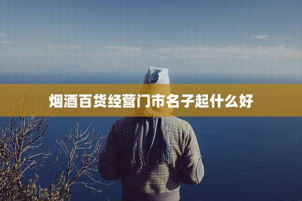 烟酒百货经营门市名子起什么好