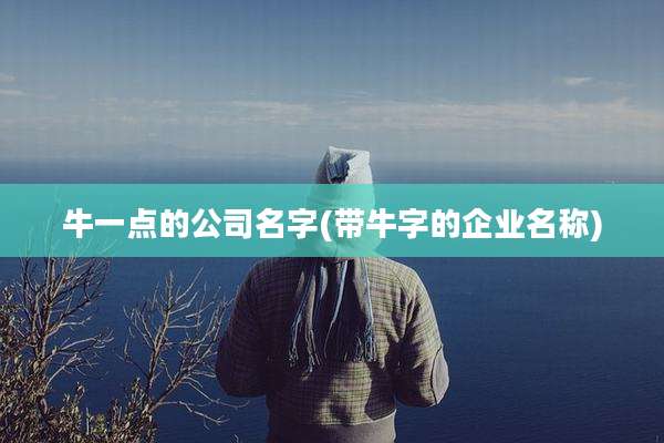 牛一点的公司名字(带牛字的企业名称)