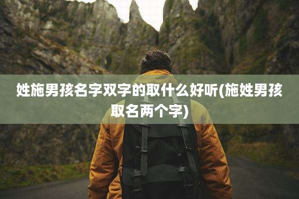 姓施男孩名字双字的取什么好听(施姓男孩取名两个字)