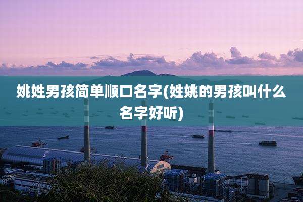 姚姓男孩简单顺口名字(姓姚的男孩叫什么名字好听)