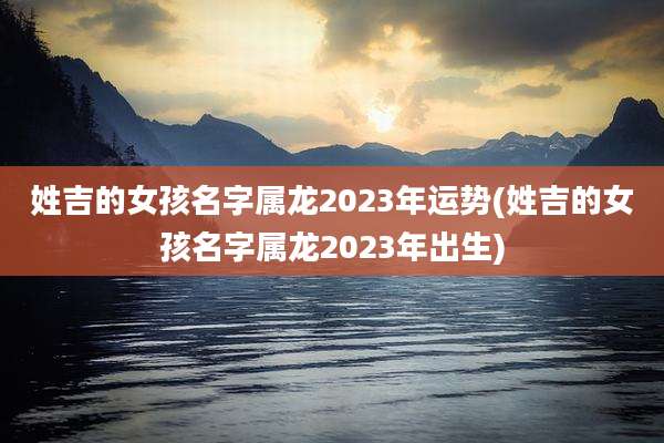 姓吉的女孩名字属龙2023年运势(姓吉的女孩名字属龙2023年出生)