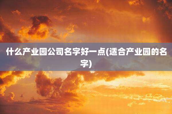 什么产业园公司名字好一点(适合产业园的名字)