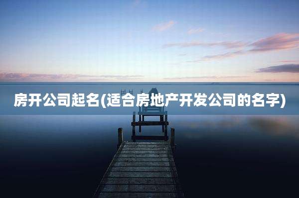 房开公司起名(适合房地产开发公司的名字)