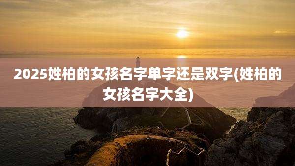 2025姓柏的女孩名字单字还是双字(姓柏的女孩名字大全)