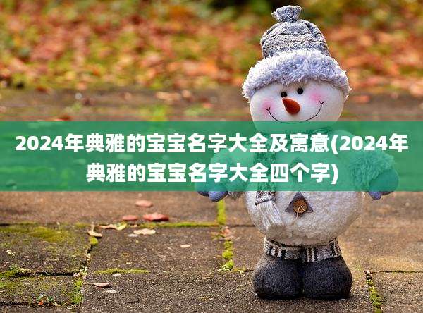 2024年典雅的宝宝名字大全及寓意(2024年典雅的宝宝名字大全四个字)