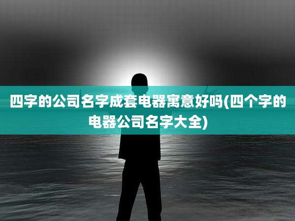 四字的公司名字成套电器寓意好吗(四个字的电器公司名字大全)