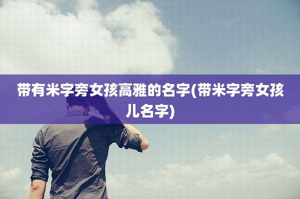 带有米字旁女孩高雅的名字(带米字旁女孩儿名字)