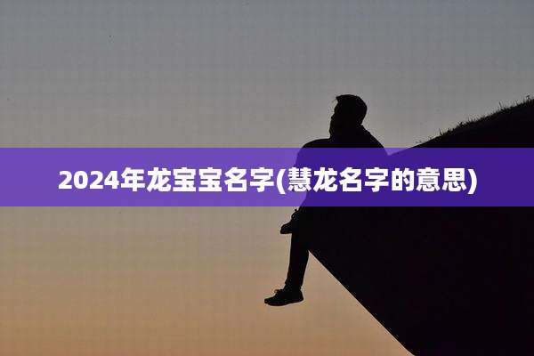 2024年龙宝宝名字(慧龙名字的意思)