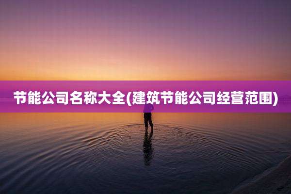 节能公司名称大全(建筑节能公司经营范围)