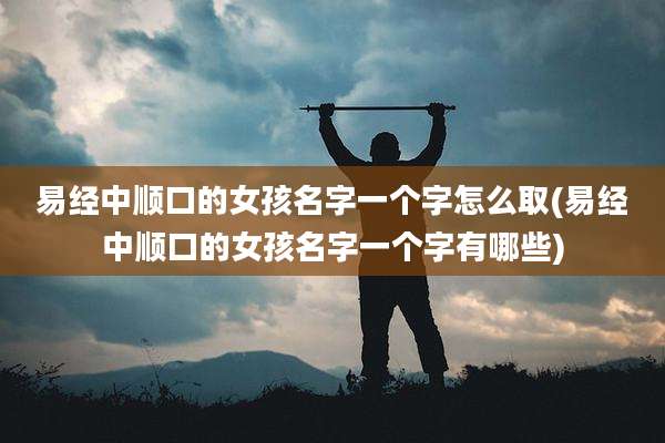 易经中顺口的女孩名字一个字怎么取(易经中顺口的女孩名字一个字有哪些)
