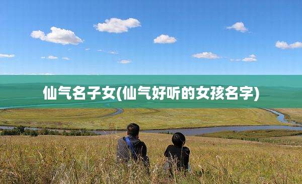仙气名子女(仙气好听的女孩名字)