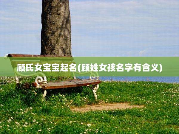 顾氏女宝宝起名(顾姓女孩名字有含义)